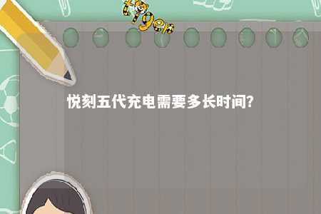 悦刻五代充电需要多长时间	？ 